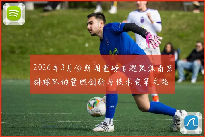 2026年3月份新闻重磅专题聚焦南京排球队的管理创新与技术变革之路