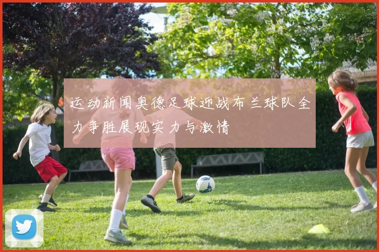 运动新闻奥德足球迎战布兰球队全力争胜展现实力与激情