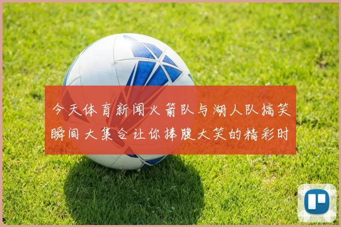 今天体育新闻火箭队与湖人队搞笑瞬间大集合让你捧腹大笑的精彩时刻回顾
